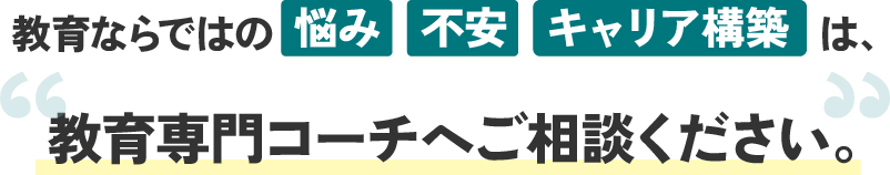 教育ならではの悩み、不安、キャリア構築は、教育専門コーチへご相談ください。