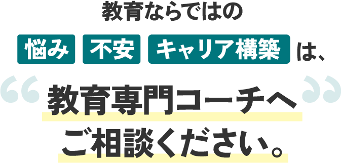 教育ならではの悩み、不安、キャリア構築は、教育専門コーチへご相談ください。